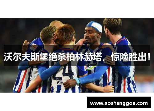 沃尔夫斯堡绝杀柏林赫塔，惊险胜出！