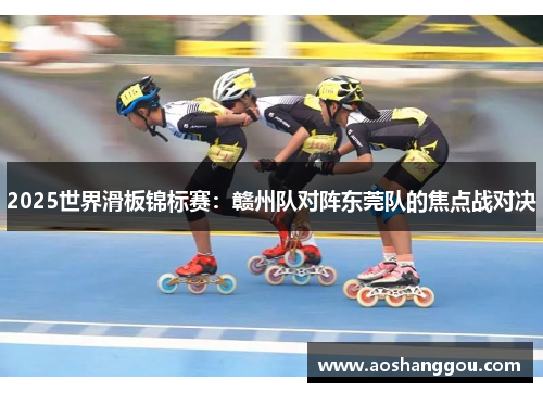 2025世界滑板锦标赛：赣州队对阵东莞队的焦点战对决
