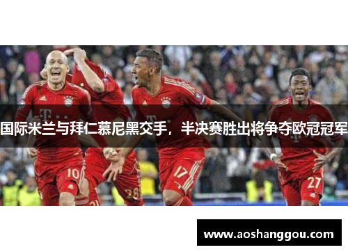 国际米兰与拜仁慕尼黑交手，半决赛胜出将争夺欧冠冠军