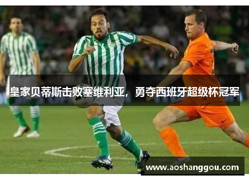 皇家贝蒂斯击败塞维利亚，勇夺西班牙超级杯冠军
