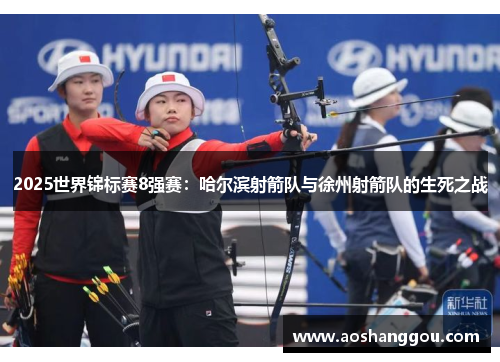 2025世界锦标赛8强赛：哈尔滨射箭队与徐州射箭队的生死之战