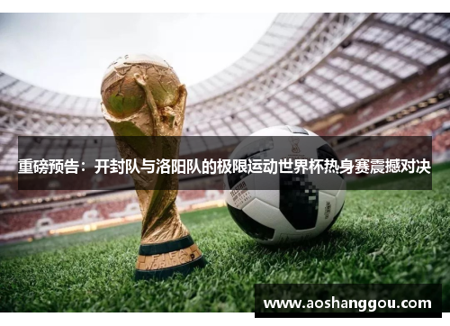 重磅预告：开封队与洛阳队的极限运动世界杯热身赛震撼对决