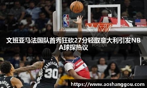 文班亚马法国队首秀狂砍27分轻取意大利引发NBA球探热议