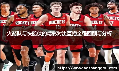火箭队与快船侠的精彩对决直播全程回顾与分析