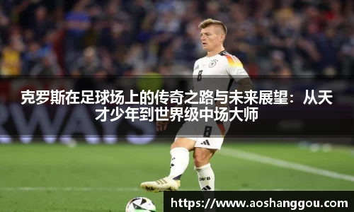 克罗斯在足球场上的传奇之路与未来展望：从天才少年到世界级中场大师
