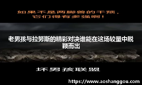 老男孩与拉努斯的精彩对决谁能在这场较量中脱颖而出