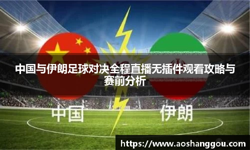 中国与伊朗足球对决全程直播无插件观看攻略与赛前分析