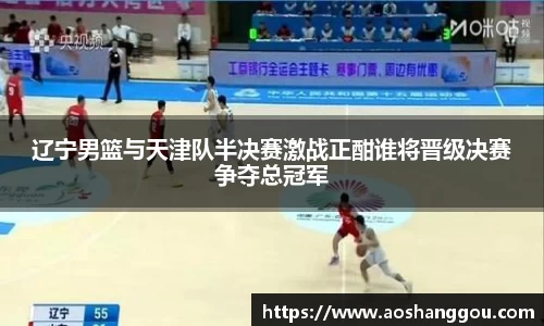 辽宁男篮与天津队半决赛激战正酣谁将晋级决赛争夺总冠军
